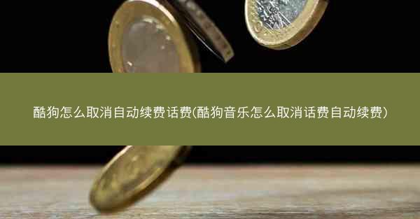 酷狗怎么取消自动续费话费(酷狗音乐怎么取消话费自动续费)