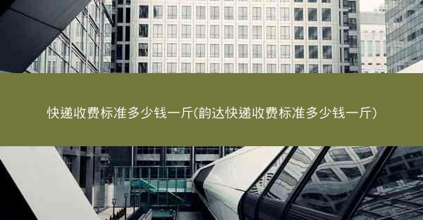 快递收费标准多少钱一斤(韵达快递收费标准多少钱一斤)