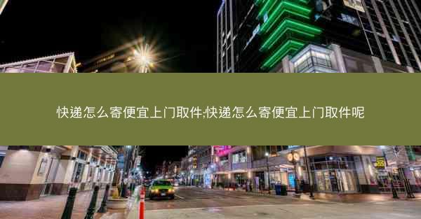 快递怎么寄便宜上门取件;快递怎么寄便宜上门取件呢