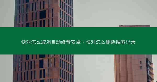 快对怎么取消自动续费安卓、快对怎么删除搜索记录