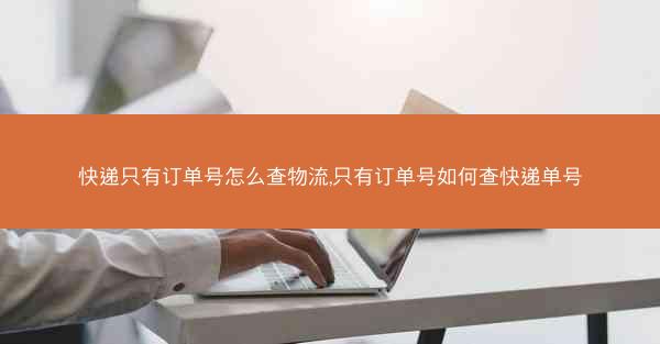 快递只有订单号怎么查物流,只有订单号如何查快递单号