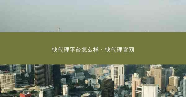 快代理平台怎么样、快代理官网