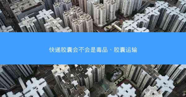 快递胶囊会不会是毒品、胶囊运输