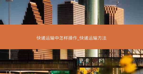 快递运输中怎样操作_快递运输方法