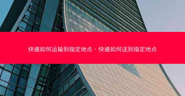 快递如何运输到指定地点、快递如何送到指定地点