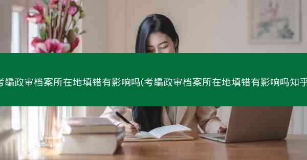 考编政审档案所在地填错有影响吗(考编政审档案所在地填错有影响吗知乎)