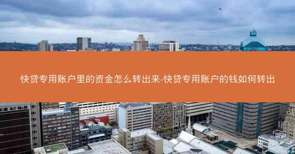 快贷专用账户里的资金怎么转出来-快贷专用账户的钱如何转出