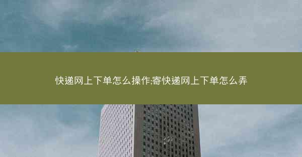 快递网上下单怎么操作;寄快递网上下单怎么弄