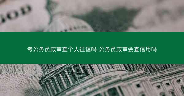 考公务员政审查个人征信吗-公务员政审会查信用吗