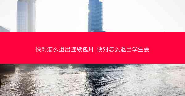 快对怎么退出连续包月_快对怎么退出学生会