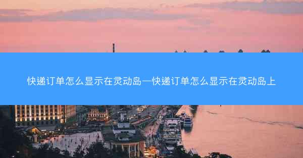 快递订单怎么显示在灵动岛—快递订单怎么显示在灵动岛上