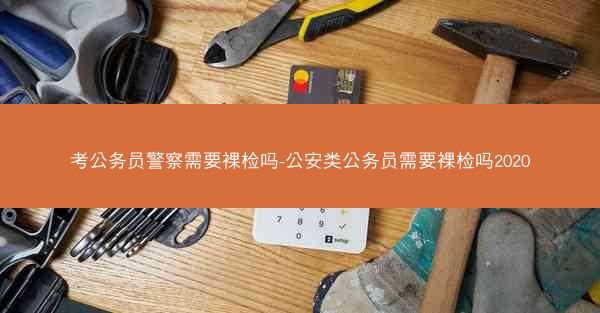 考公务员警察需要裸检吗-公安类公务员需要裸检吗2020