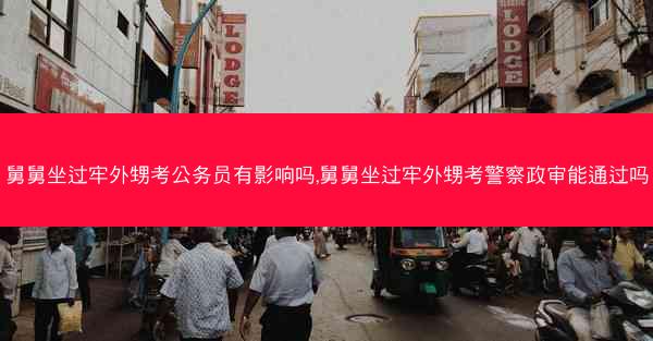 舅舅坐过牢外甥考公务员有影响吗,舅舅坐过牢外甥考警察政审能通过吗
