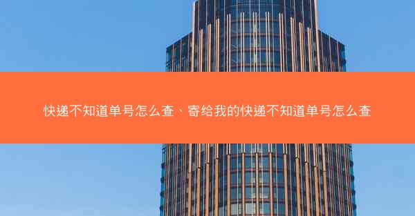 快递不知道单号怎么查、寄给我的快递不知道单号怎么查