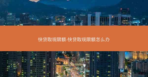 快贷取现限额-快贷取现限额怎么办