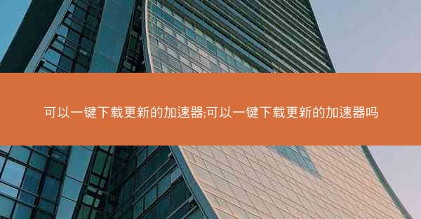 可以一键下载更新的加速器;可以一键下载更新的加速器吗
