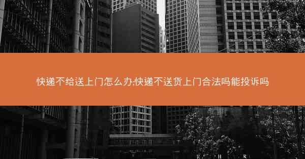 快递不给送上门怎么办;快递不送货上门合法吗能投诉吗