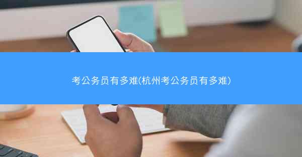 考公务员有多难(杭州考公务员有多难)