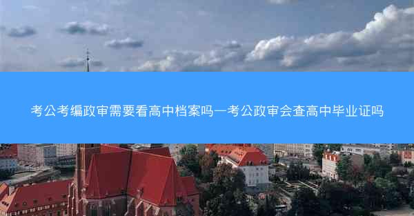 考公考编政审需要看高中档案吗—考公政审会查高中毕业证吗