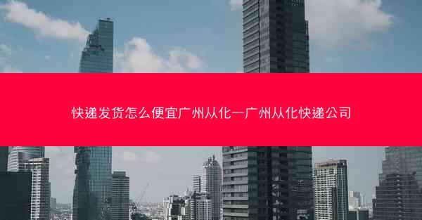 快递发货怎么便宜广州从化—广州从化快递公司