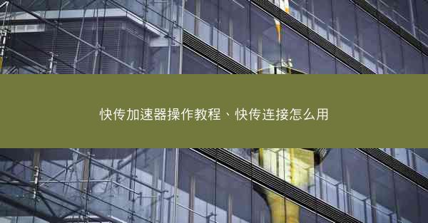 快传加速器操作教程、快传连接怎么用