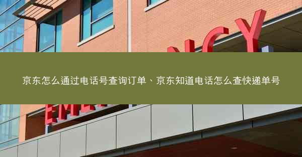 京东怎么通过电话号查询订单、京东知道电话怎么查快递单号