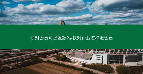 快对会员可以退款吗-快对作业怎样退会员