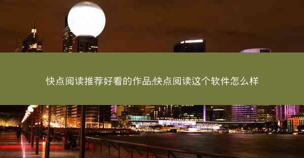 快点阅读推荐好看的作品;快点阅读这个软件怎么样