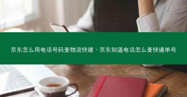 京东怎么用电话号码查物流快递、京东知道电话怎么查快递单号