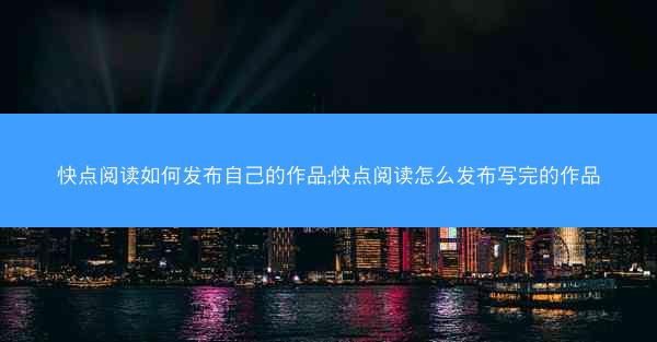 快点阅读如何发布自己的作品;快点阅读怎么发布写完的作品