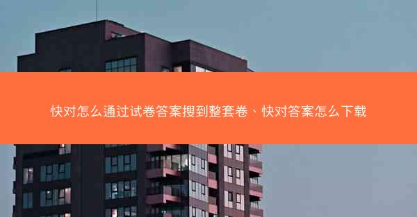 快对怎么通过试卷答案搜到整套卷、快对答案怎么下载