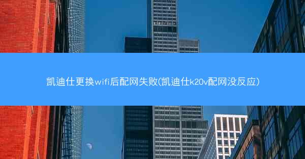 凯迪仕更换wifi后配网失败(凯迪仕k20v配网没反应)