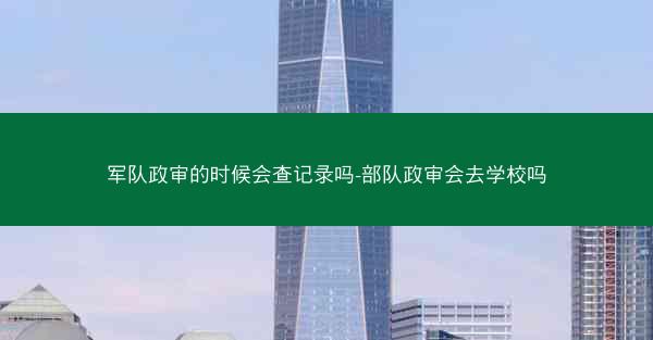 军队政审的时候会查记录吗-部队政审会去学校吗