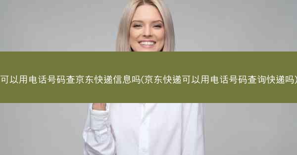 可以用电话号码查京东快递信息吗(京东快递可以用电话号码查询快递吗)