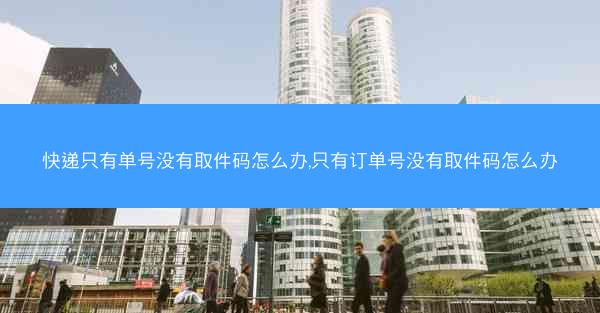 快递只有单号没有取件码怎么办,只有订单号没有取件码怎么办