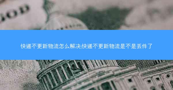 快递不更新物流怎么解决;快递不更新物流是不是丢件了
