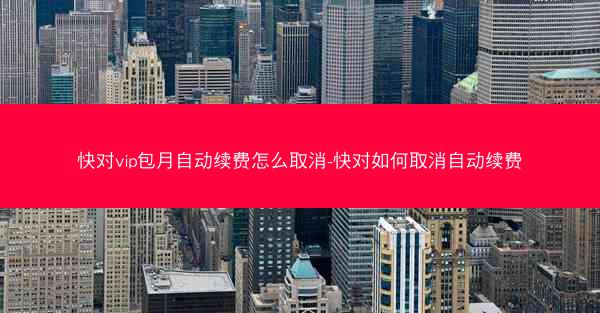 快对vip包月自动续费怎么取消-快对如何取消自动续费