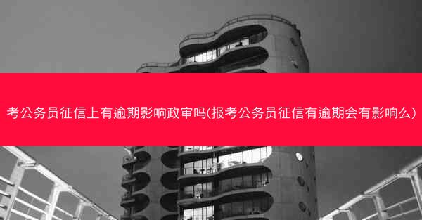 考公务员征信上有逾期影响政审吗(报考公务员征信有逾期会有影响么)