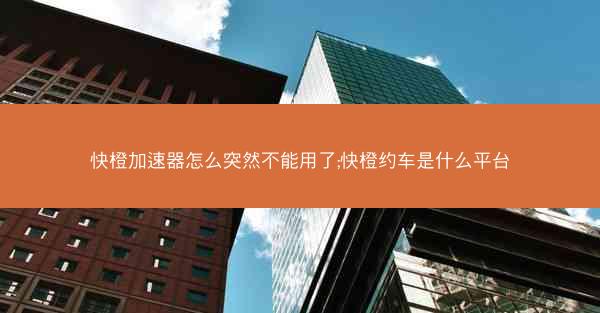 快橙加速器怎么突然不能用了;快橙约车是什么平台