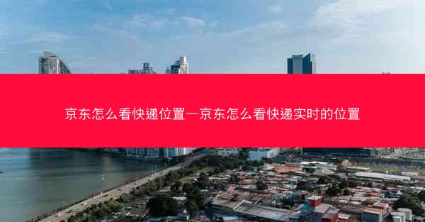 京东怎么看快递位置—京东怎么看快递实时的位置