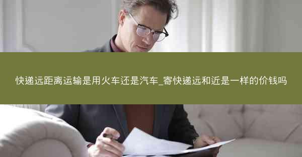 快递远距离运输是用火车还是汽车_寄快递远和近是一样的价钱吗