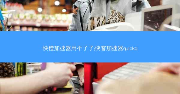 快橙加速器用不了了;快客加速器quickq