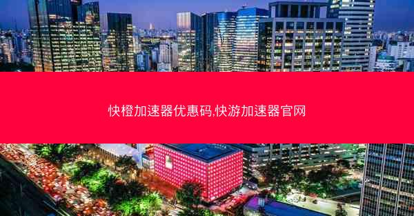 快橙加速器优惠码,快游加速器官网