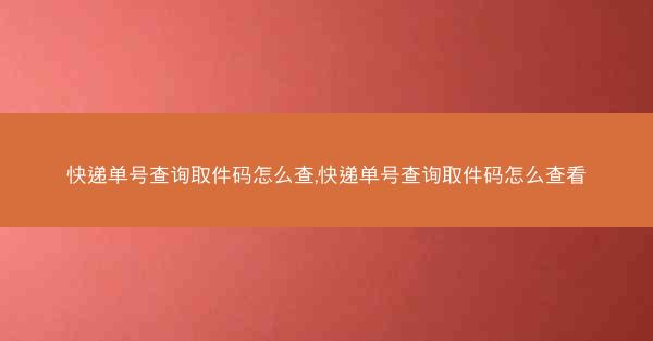快递单号查询取件码怎么查,快递单号查询取件码怎么查看