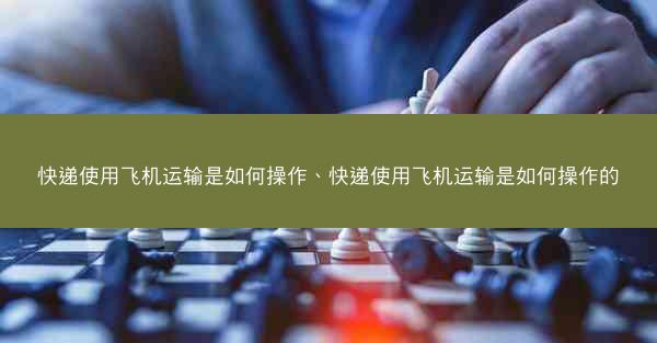 快递使用飞机运输是如何操作、快递使用飞机运输是如何操作的