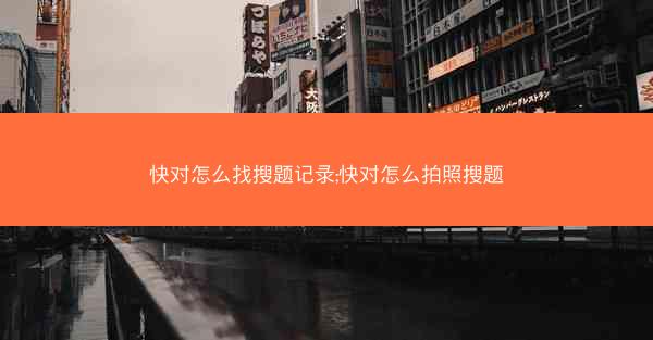 快对怎么找搜题记录;快对怎么拍照搜题