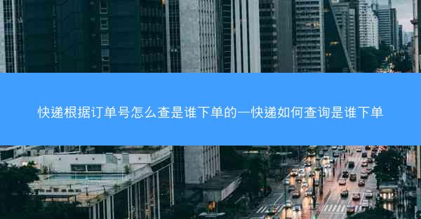 快递根据订单号怎么查是谁下单的—快递如何查询是谁下单