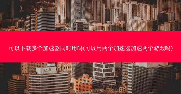 可以下载多个加速器同时用吗(可以用两个加速器加速两个游戏吗)