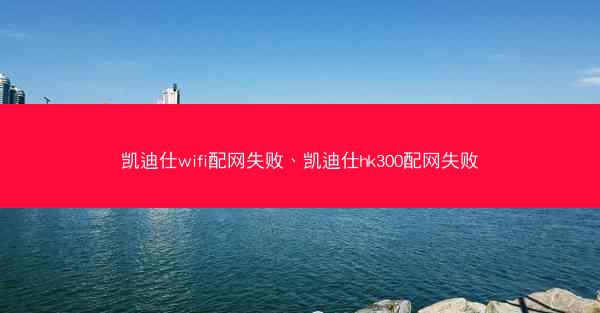 凯迪仕wifi配网失败、凯迪仕hk300配网失败