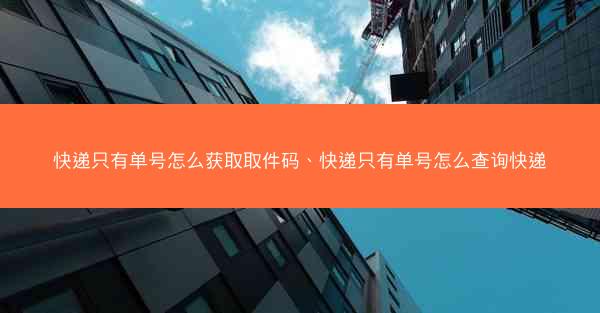 快递只有单号怎么获取取件码、快递只有单号怎么查询快递